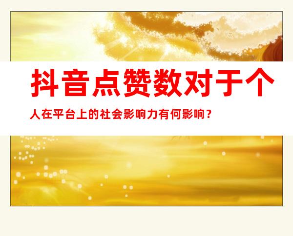 抖音点赞数对于个人在平台上的社会影响力有何影响？