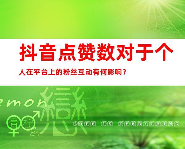 抖音点赞数对于个人在平台上的粉丝互动有何影响？