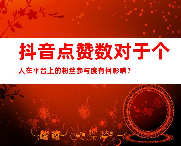 抖音点赞数对于个人在平台上的粉丝参与度有何影响？