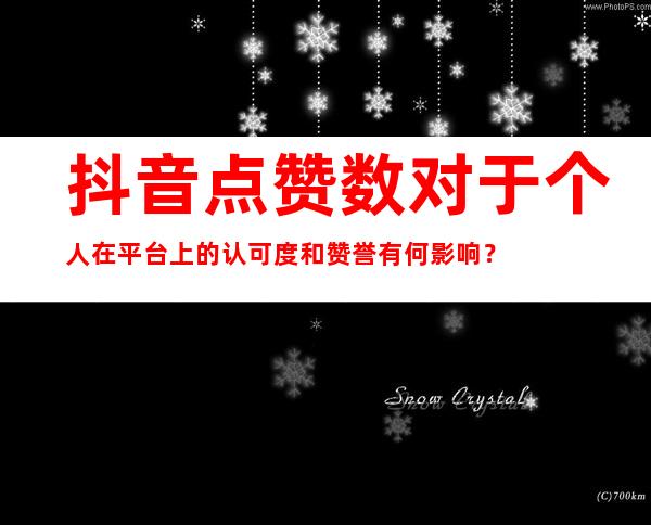 抖音点赞数对于个人在平台上的认可度和赞誉有何影响？