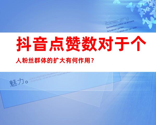 抖音点赞数对于个人粉丝群体的扩大有何作用？