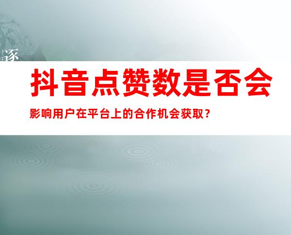 抖音点赞数是否会影响用户在平台上的合作机会获取？