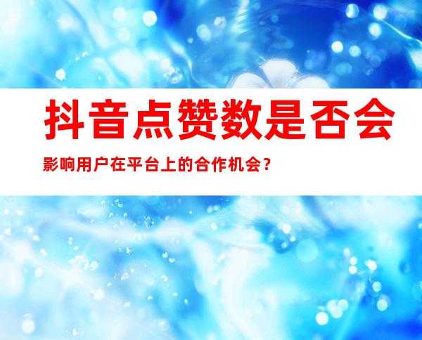 抖音点赞数是否会影响用户在平台上的合作机会？