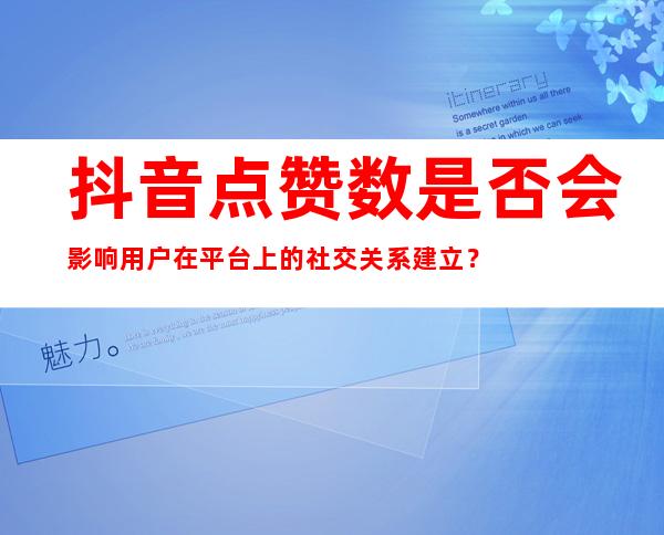 抖音点赞数是否会影响用户在平台上的社交关系建立？