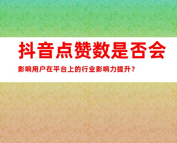 抖音点赞数是否会影响用户在平台上的行业影响力提升？