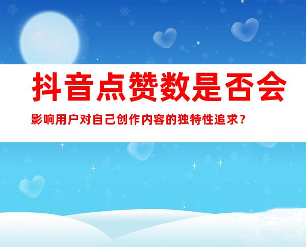 抖音点赞数是否会影响用户对自己创作内容的独特性追求？