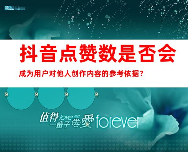 抖音点赞数是否会成为用户对他人创作内容的参考依据？