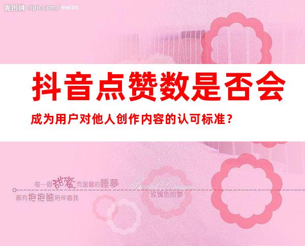 抖音点赞数是否会成为用户对他人创作内容的认可标准？