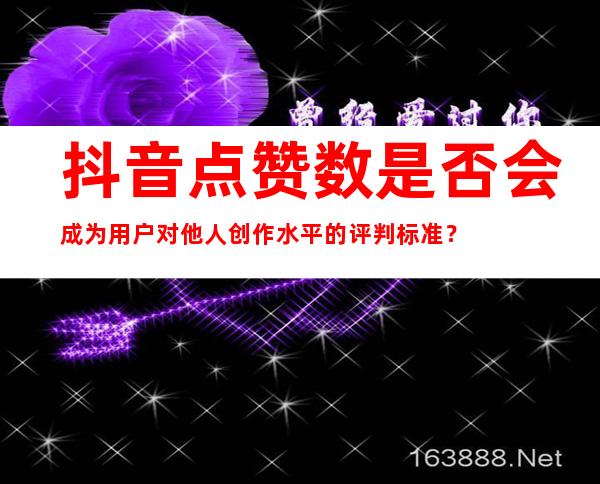 抖音点赞数是否会成为用户对他人创作水平的评判标准？