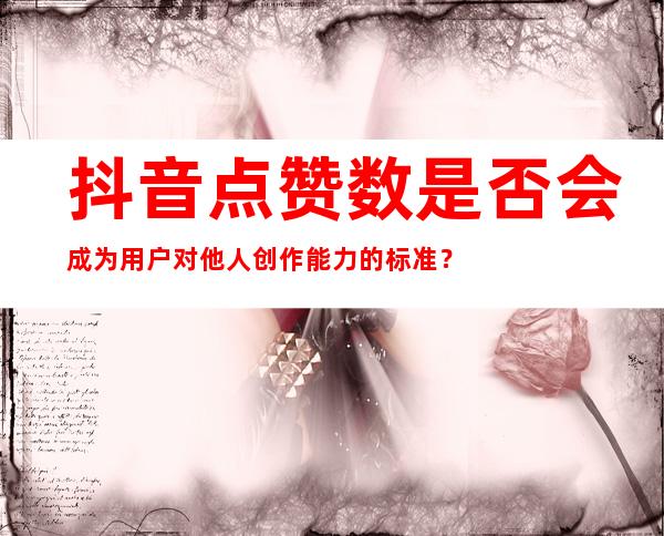 抖音点赞数是否会成为用户对他人创作能力的标准？