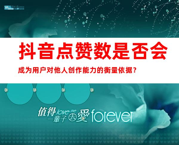 抖音点赞数是否会成为用户对他人创作能力的衡量依据？