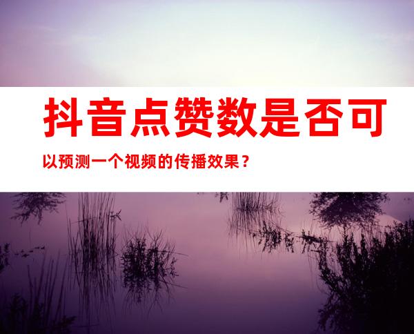 抖音点赞数是否可以预测一个视频的传播效果？