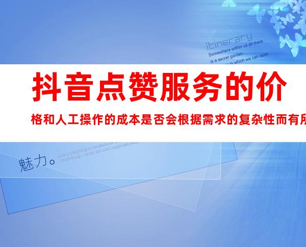 抖音点赞服务的价格和人工操作的成本是否会根据需求的复杂性而有所不同？