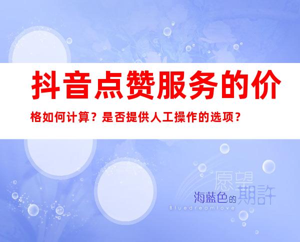 抖音点赞服务的价格如何计算？是否提供人工操作的选项？