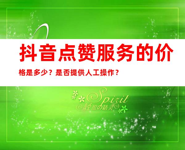 抖音点赞服务的价格是多少？是否提供人工操作？