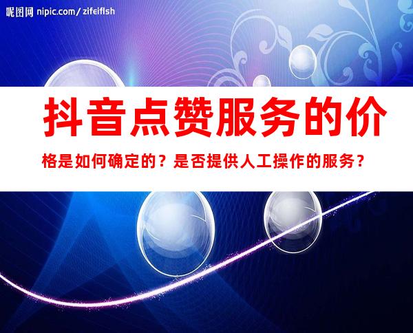 抖音点赞服务的价格是如何确定的？是否提供人工操作的服务？