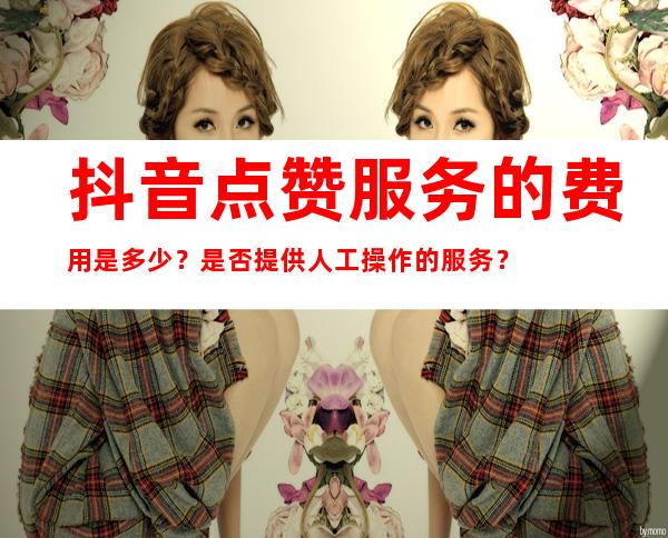 抖音点赞服务的费用是多少？是否提供人工操作的服务？