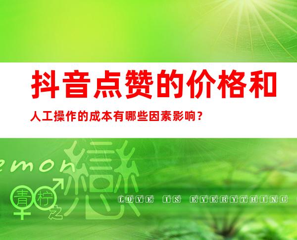 抖音点赞的价格和人工操作的成本有哪些因素影响？