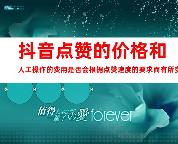 抖音点赞的价格和人工操作的费用是否会根据点赞速度的要求而有所变化？