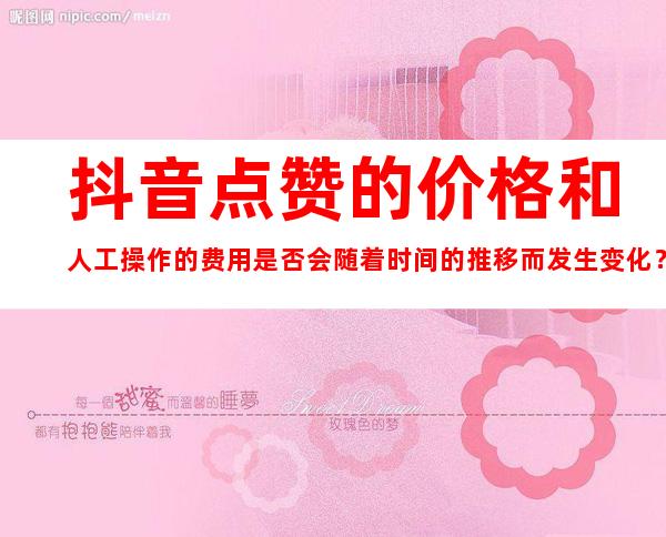 抖音点赞的价格和人工操作的费用是否会随着时间的推移而发生变化？