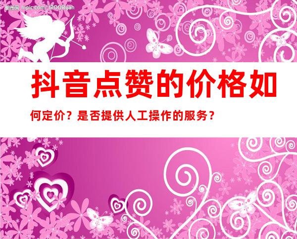 抖音点赞的价格如何定价？是否提供人工操作的服务？