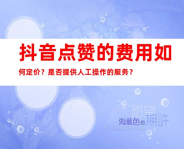 抖音点赞的费用如何定价？是否提供人工操作的服务？