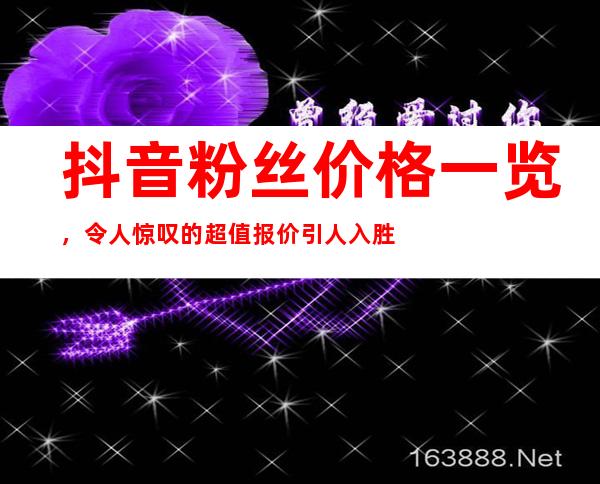 抖音粉丝价格一览，令人惊叹的超值报价引人入胜