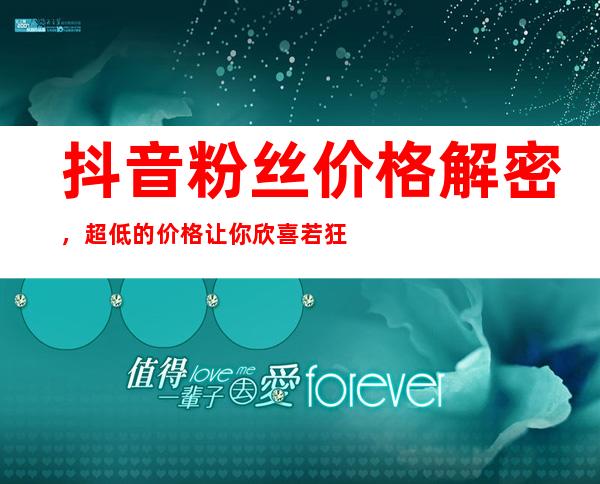 抖音粉丝价格解密，超低的价格让你欣喜若狂