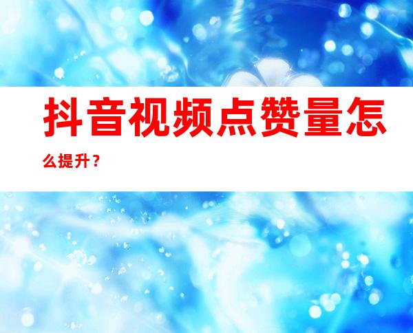 抖音视频点赞量怎么提升？