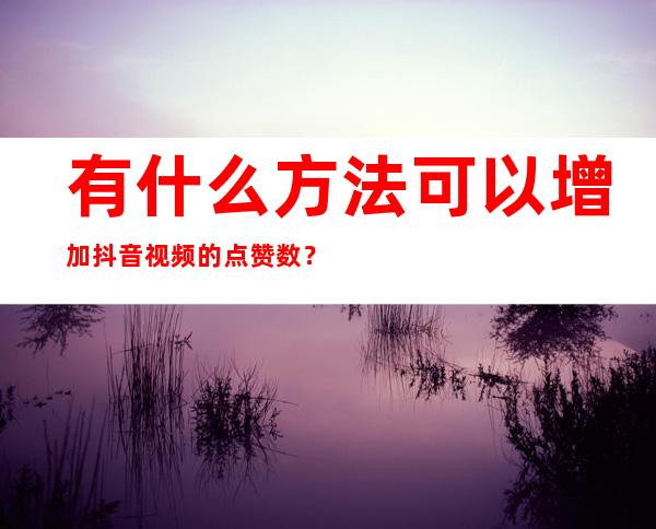 有什么方法可以增加抖音视频的点赞数？