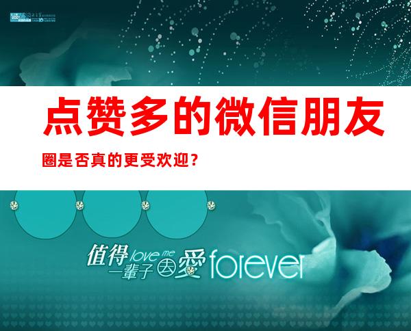 点赞多的微信朋友圈是否真的更受欢迎？