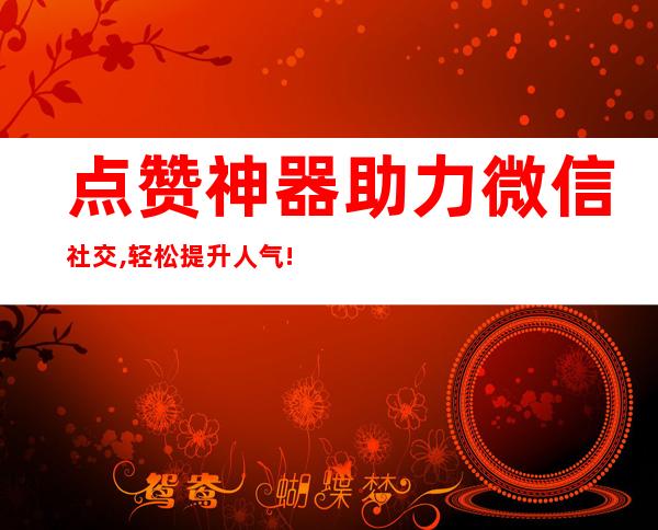 点赞神器助力微信社交,轻松提升人气!