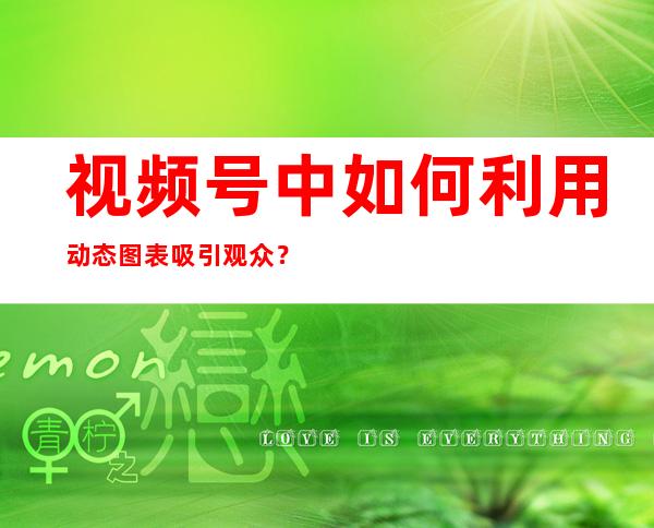 视频号中如何利用动态图表吸引观众？