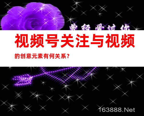 视频号关注与视频的创意元素有何关系？