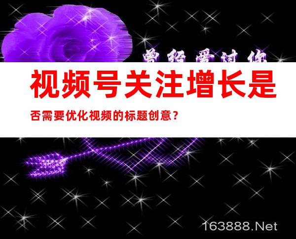 视频号关注增长是否需要优化视频的标题创意？