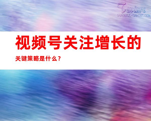 视频号关注增长的关键策略是什么？