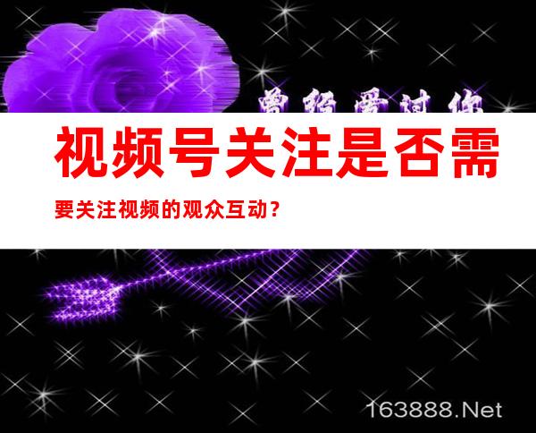 视频号关注是否需要关注视频的观众互动？