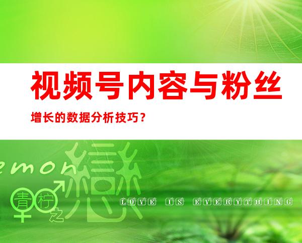 视频号内容与粉丝增长的数据分析技巧？