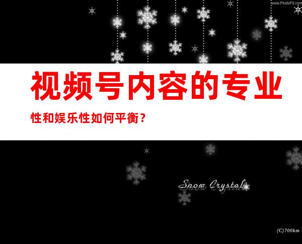 视频号内容的专业性和娱乐性如何平衡？