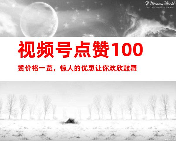 视频号点赞100赞价格一览，惊人的优惠让你欢欣鼓舞