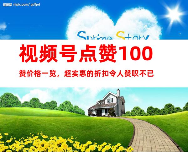 视频号点赞100赞价格一览，超实惠的折扣令人赞叹不已