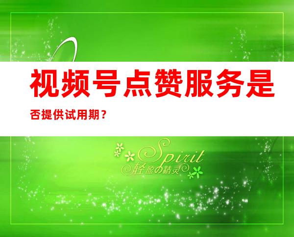 视频号点赞服务是否提供试用期？