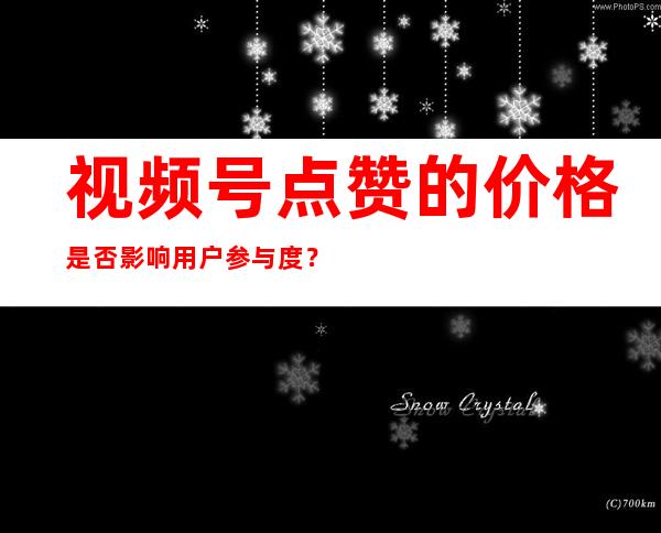 视频号点赞的价格是否影响用户参与度？