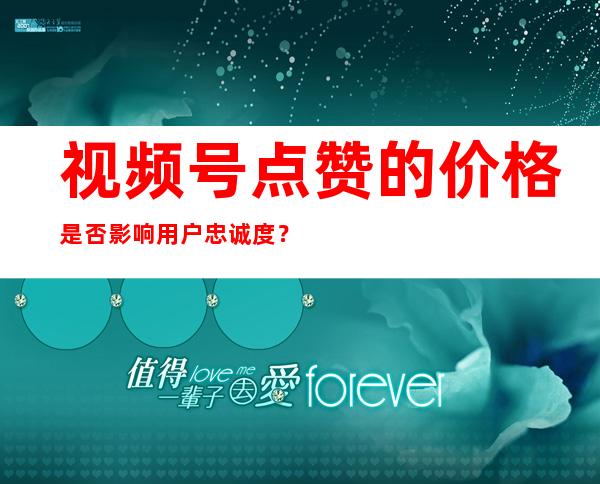 视频号点赞的价格是否影响用户忠诚度？