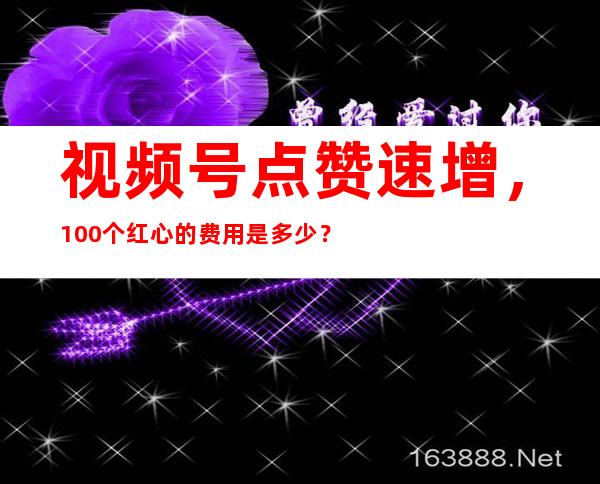 视频号点赞速增，100个红心的费用是多少？