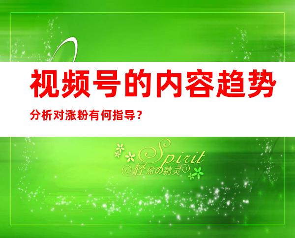 视频号的内容趋势分析对涨粉有何指导？