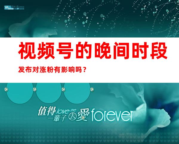 视频号的晚间时段发布对涨粉有影响吗？