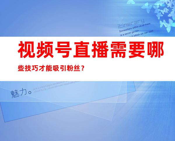 视频号直播需要哪些技巧才能吸引粉丝？