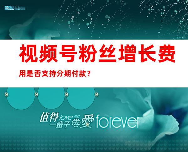 视频号粉丝增长费用是否支持分期付款？