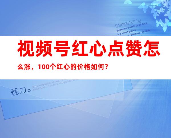 视频号红心点赞怎么涨，100个红心的价格如何？